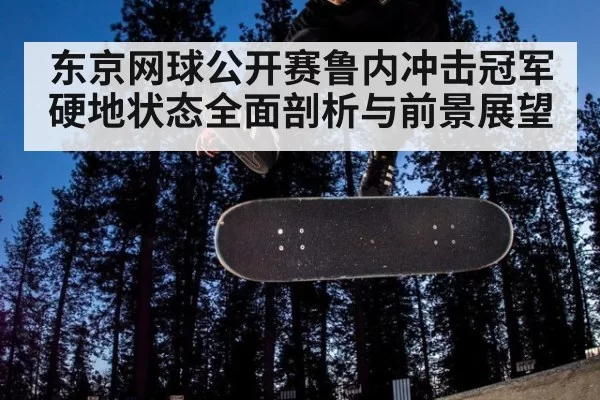 东京网球公开赛鲁内冲击冠军硬地状态全面剖析与前景展望