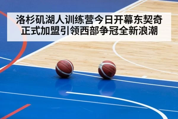 洛杉矶湖人训练营今日开幕东契奇正式加盟引领西部争冠全新浪潮