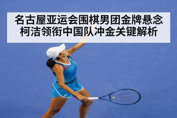 名古屋亚运会围棋男团金牌悬念 柯洁领衔中国队冲金关键解析